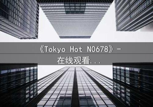 《Tokyo Hot N0678》- 在线观看 - 揭秘欲望与救赎的终极对决