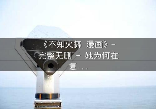 《不知火舞 漫画》- 完整无删 - 她为何在复仇与爱情间挣扎?