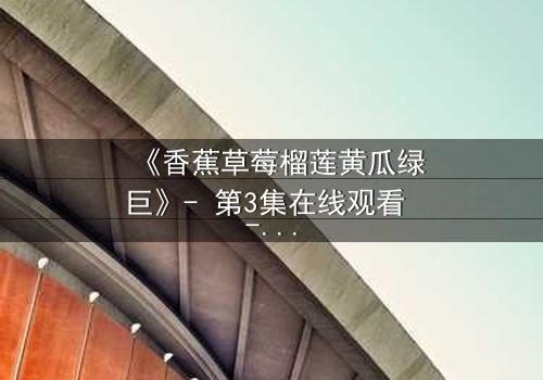 《香蕉草莓榴莲黄瓜绿巨》- 第3集在线观看 - 当禁忌果实引爆人性深渊