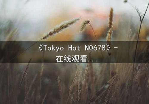 《Tokyo Hot N0678》- 在线观看 - 揭开欲望背后的致命真相