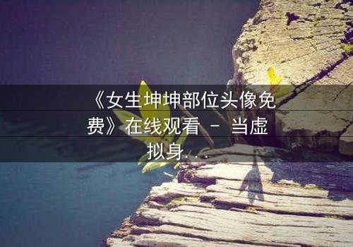 《女生坤坤部位头像免费》在线观看 - 当虚拟身份撕开现实伪装,你敢直面真相吗?