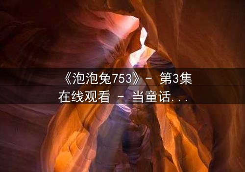 《泡泡兔753》- 第3集在线观看 - 当童话友谊遭遇背叛风暴