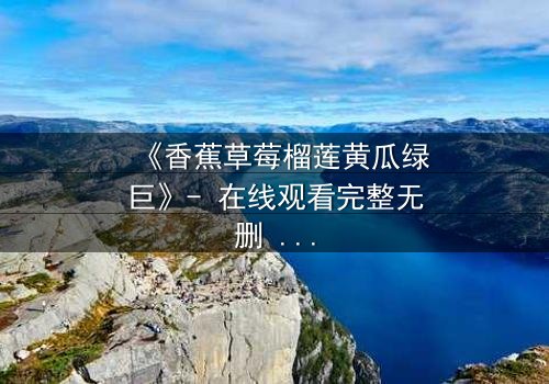 《香蕉草莓榴莲黄瓜绿巨》- 在线观看完整无删 - 一场水果与超能的禁忌之战