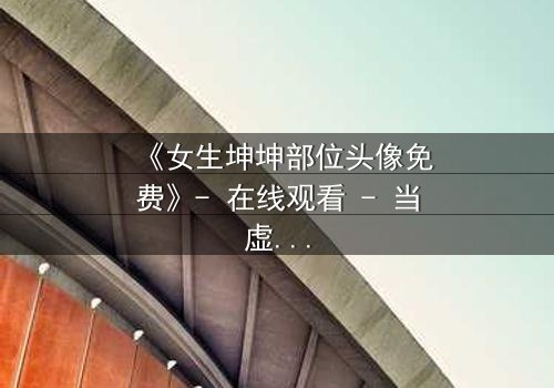 《女生坤坤部位头像免费》- 在线观看 - 当虚拟身份撕裂现实命运