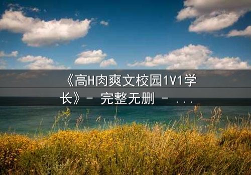 《高H肉爽文校园1V1学长》- 完整无删 - 当禁欲学长失控索爱