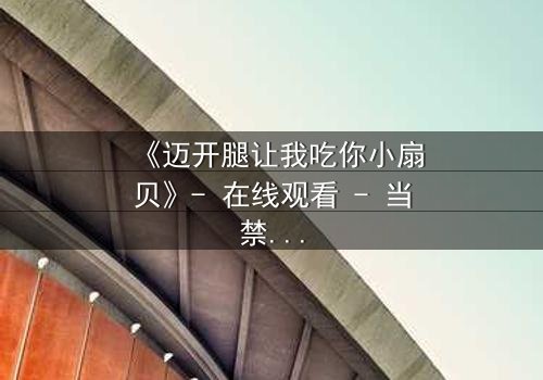 《迈开腿让我吃你小扇贝》- 在线观看 - 当禁忌之恋遇上致命诱惑