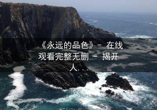 《永远的品色》- 在线观看完整无删 - 揭开人性与欲望的终极博弈