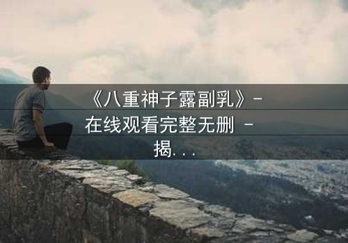 《八重神子露副乳》- 在线观看完整无删 - 揭开禁忌之美的神秘面纱