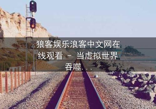 狼客娱乐浪客中文网在线观看 - 当虚拟世界吞噬现实,谁将揭开真相?