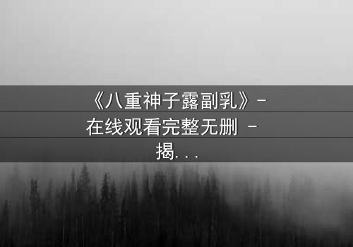 《八重神子露副乳》- 在线观看完整无删 - 揭秘角色背后的隐秘欲望