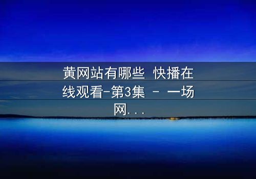黄网站有哪些 快播在线观看-第3集 - 一场网络风暴的隐秘真相