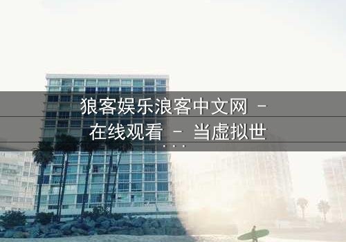 狼客娱乐浪客中文网 - 在线观看 - 当虚拟世界吞噬现实,谁才是真正的玩家?