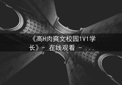 《高H肉爽文校园1V1学长》- 在线观看 - 学长与学弟的禁忌之恋,激情爆发