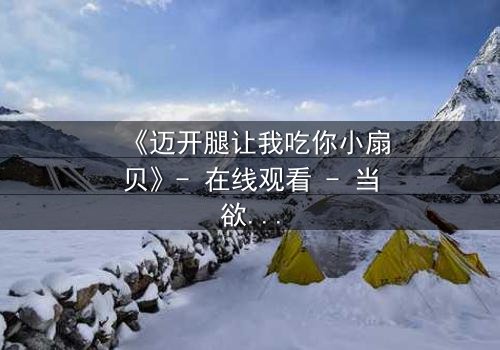 《迈开腿让我吃你小扇贝》- 在线观看 - 当欲望与纯真相撞,谁将主宰命运?