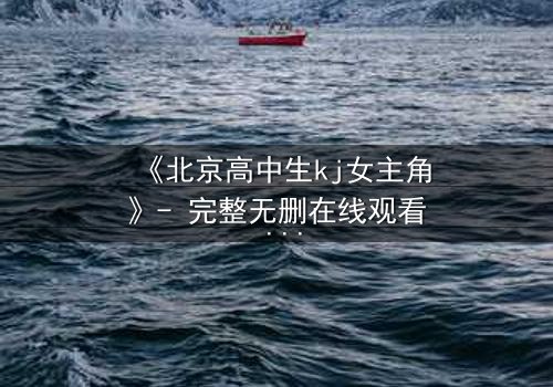 《北京高中生kj女主角》- 完整无删在线观看 - 她为何在镜头前崩溃?