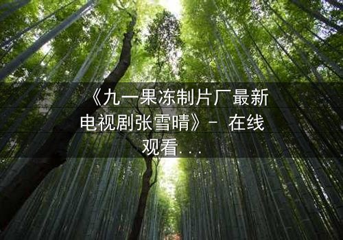 《九一果冻制片厂最新电视剧张雪晴》- 在线观看第3集 - 揭开她隐藏的惊天秘密