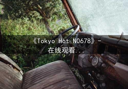 《Tokyo Hot N0678》- 在线观看 - 揭开禁忌之恋的惊悚真相