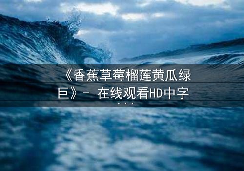 《香蕉草莓榴莲黄瓜绿巨》- 在线观看HD中字 - 一场水果与超能的禁忌之战