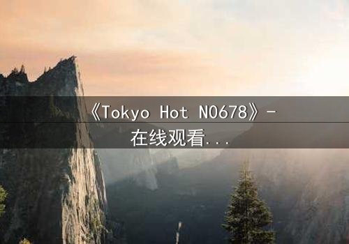 《Tokyo Hot N0678》- 在线观看 - 揭秘欲望与背叛的终极游戏