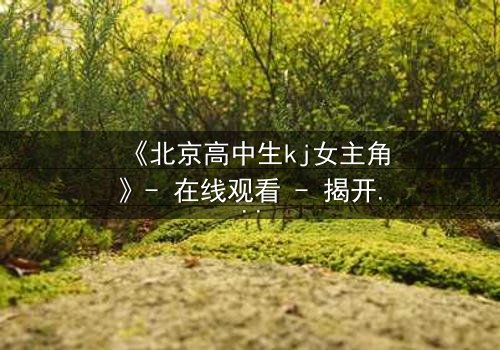 《北京高中生kj女主角》- 在线观看 - 揭开校园背后的惊心秘密
