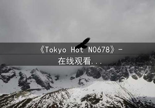 《Tokyo Hot N0678》- 在线观看 - 揭秘欲望的致命游戏