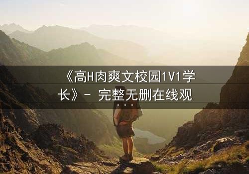 《高H肉爽文校园1V1学长》- 完整无删在线观看 - 学长与学弟的禁忌之恋如何收场?
