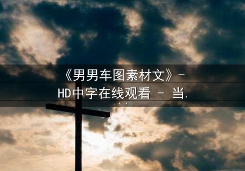 《男男车图素材文》- HD中字在线观看 - 当引擎轰鸣遇上禁忌之恋
