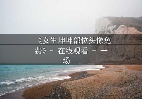 《女生坤坤部位头像免费》- 在线观看 - 一场虚拟与现实的惊心博弈