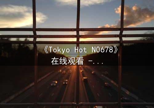 《Tokyo Hot N0678》在线观看 - 当欲望与背叛交织,谁能全身而退?