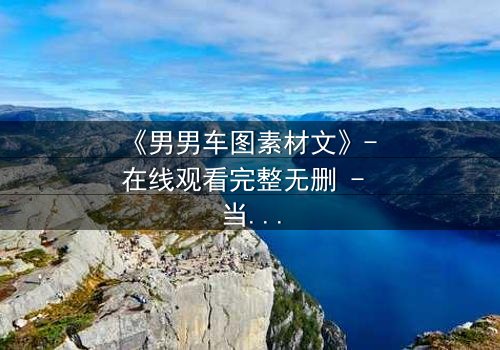 《男男车图素材文》- 在线观看完整无删 - 当禁忌之恋撞上致命阴谋