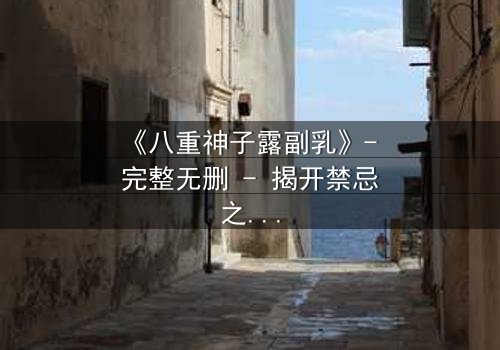 《八重神子露副乳》- 完整无删 - 揭开禁忌之恋的隐秘真相