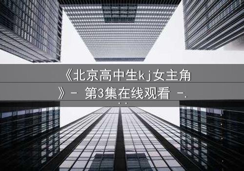 《北京高中生kj女主角》- 第3集在线观看 - 一个隐藏的校园秘密即将引爆