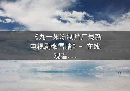 《九一果冻制片厂最新电视剧张雪晴》- 在线观看第3集 - 揭开她隐藏的惊天秘密