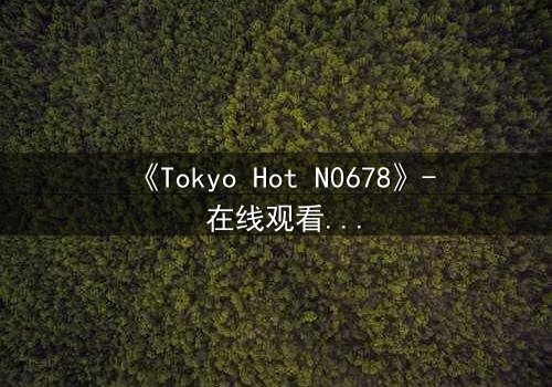 《Tokyo Hot N0678》- 在线观看 - 揭开欲望与救赎的终极对决