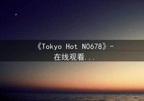 《Tokyo Hot N0678》- 在线观看 - 揭开欲望与背叛的终极对决
