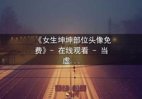 《女生坤坤部位头像免费》- 在线观看 - 当虚拟头像揭开真实身份的秘密