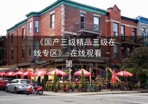 《国产三级精品三级在线专区》-在线观看 - 第7集 HD中字 - 免费1080P超清完整无删影视大全