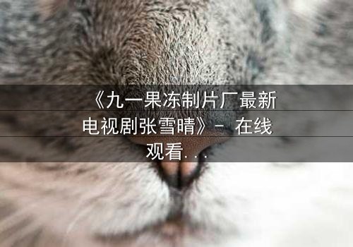 《九一果冻制片厂最新电视剧张雪晴》- 在线观看第3集 - 揭开她隐藏的惊天秘密