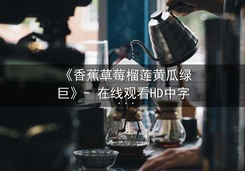 《香蕉草莓榴莲黄瓜绿巨》- 在线观看HD中字 - 揭开禁忌实验的终极秘密