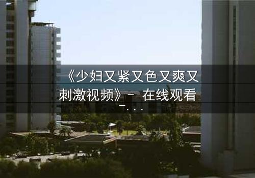 《少妇又紧又色又爽又刺激视频》- 在线观看 - 第3集