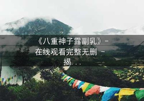 《八重神子露副乳》- 在线观看完整无删 - 揭开禁忌之恋的隐秘真相