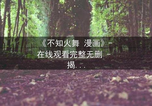 《不知火舞 漫画》- 在线观看完整无删 - 揭秘她隐藏的致命秘密