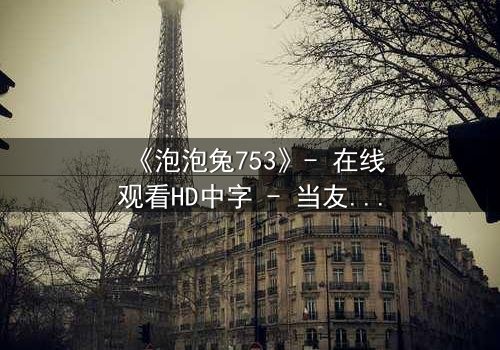 《泡泡兔753》- 在线观看HD中字 - 当友情与背叛交织,谁能守住最后的纯真?