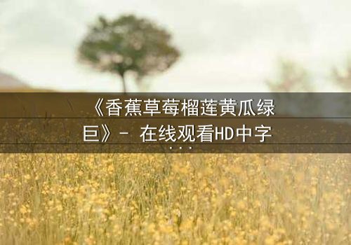 《香蕉草莓榴莲黄瓜绿巨》- 在线观看HD中字 - 一场水果与英雄的禁忌对决