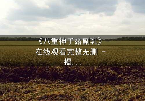 《八重神子露副乳》- 在线观看完整无删 - 揭开禁忌之美的神秘面纱