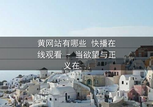 黄网站有哪些 快播在线观看 - 当欲望与正义在数字迷宫中碰撞,谁能全身而退?