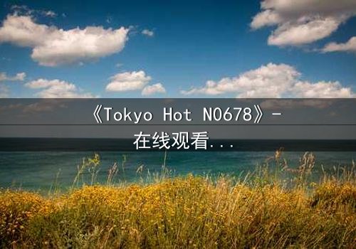 《Tokyo Hot N0678》- 在线观看 - 真相背后的致命诱惑