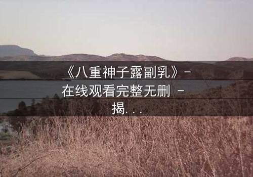 《八重神子露副乳》- 在线观看完整无删 - 揭秘禁忌之恋的代价