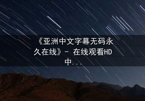 《亚洲中文字幕无码永久在线》- 在线观看HD中字 - 第7集完整无删