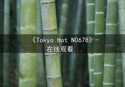 《Tokyo Hot N0678》- 在线观看 - 揭秘欲望深渊的终极诱惑
